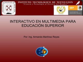 INTERACTIVO EN MULTIMEDIA PARA EDUCACIÓN SUPERIOR Por: Ing. Armando Martínez Reyes 