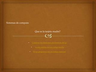 Sistemas de computo


                                 Que es la tarjeta madre?



                  •           Contiene los elementos electrónicos del pc

                          •      es una tarjeta con un código madre

                      •        Es un programa con un código especial
 