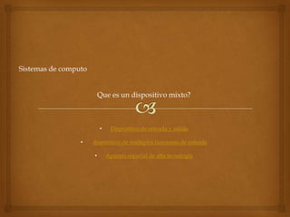 Sistemas de computo


                          Que es un dispositivo mixto?



                          •    Dispositivo de entrada y salida

                 •    dispositivo de múltiples funciones de entrada

                      •       Aparato especial de alta tecnología
 