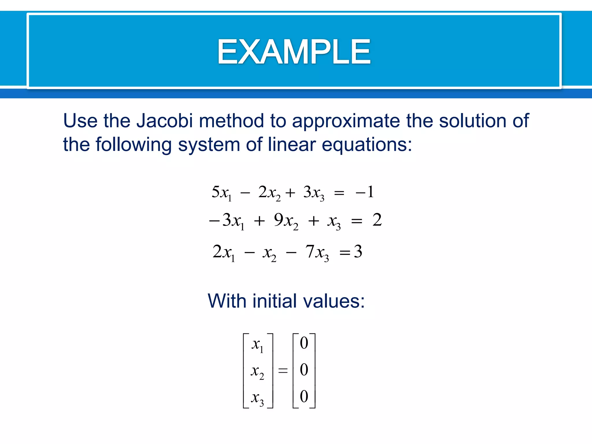 EXAMPLE Use the Jacobi method to approximate the solution of the following system of linear equations:Withinitialvalues: