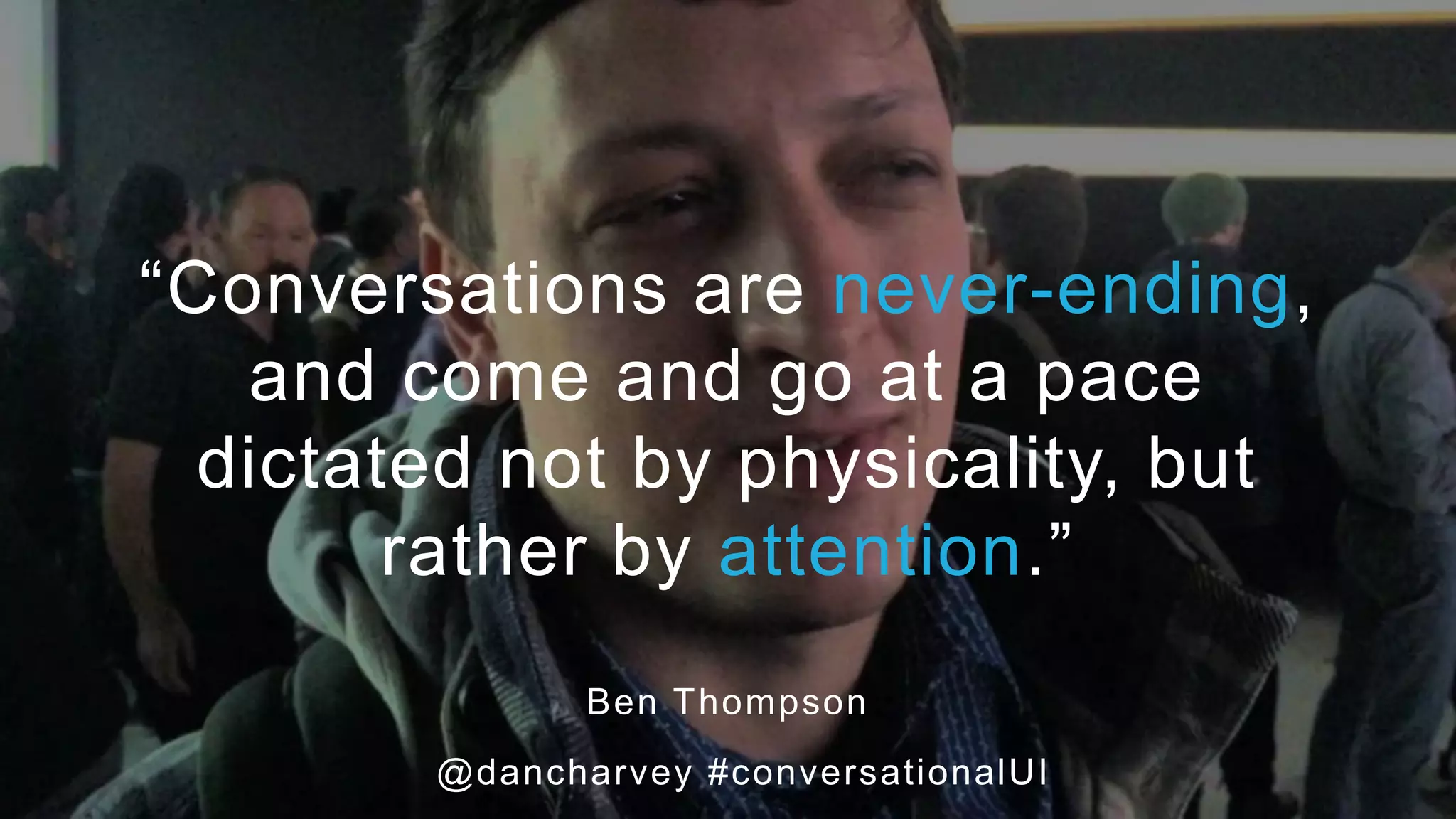 “Conversations are never-
ending, and come and go at a
pace dictated not by physicality,
but rather by attention.”
“Conversations are never-ending,
and come and go at a pace
dictated not by physicality, but
rather by attention.”
Ben Thompson
@dancharvey #conversationalUI
 