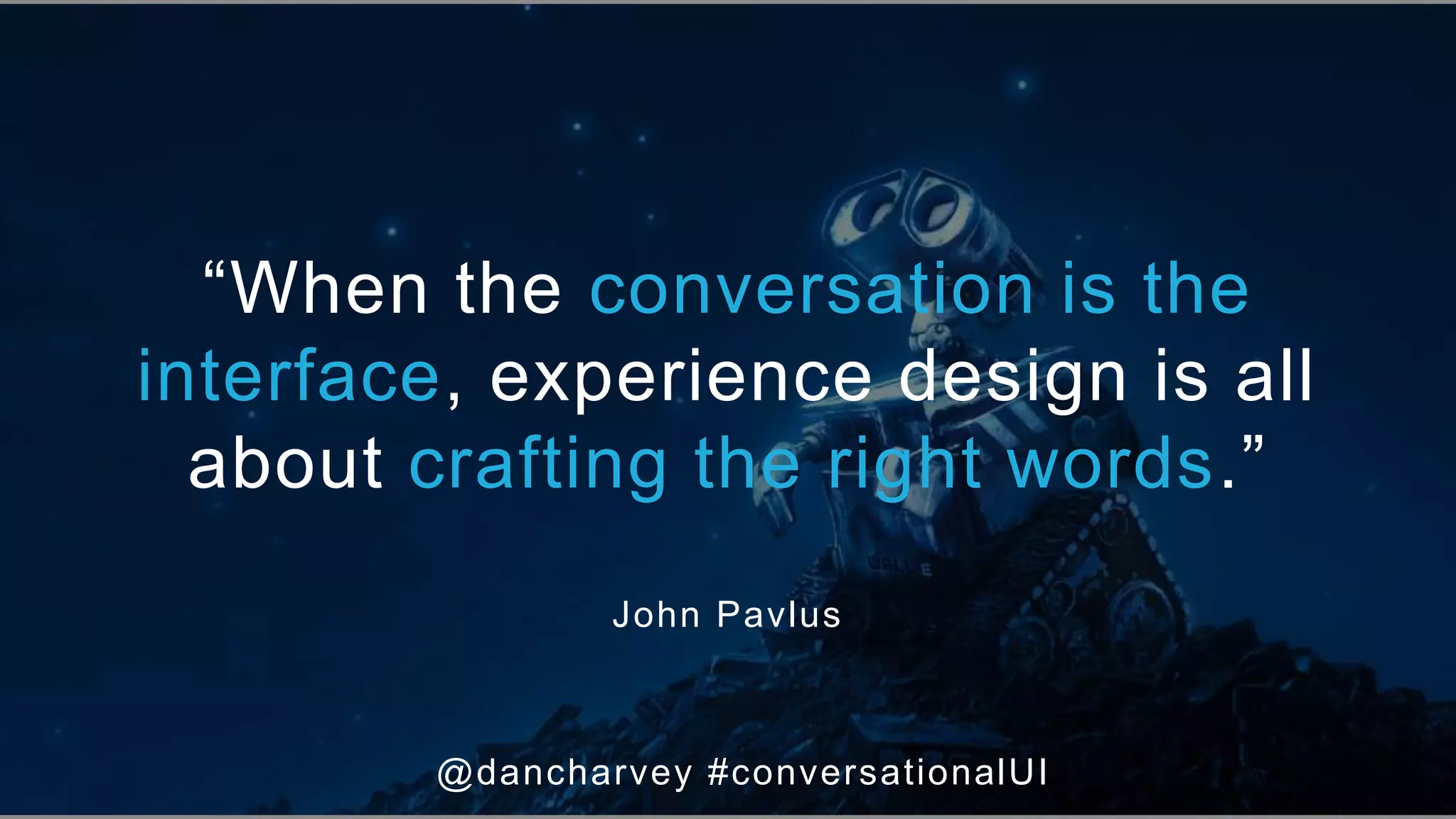 “When the conversation is the
interface, experience design is
all about crafting the right
words.”
“When the conversation is the
interface, experience design is all
about crafting the right words.”
John Pavlus
@dancharvey #conversationalUI
 