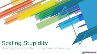 Scaling Stupidity
How to get ahead on the Testing & Innovation curve
@OptimiseOrDie
 
