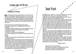 Rafael Bertrán
www.magxibz.com
38
Language of Music
PERFECT PITCH
Info para la protección auditiva.
GAES: http://www.gaes.es (Audiometrías Gratis)
Earprotech: http://www.earprotech.com
http://www.protectoresparalosoidos.es
39
3nd Part
Often, hearing a sound or a chord the Students can say the
name of the notes but can not reproduce vocally the
26 sounds, due to auditory imaging unable to create the syn-
chronicity between the hearing and utterance.
An ear too absolute can prevent from playing a piano tuned
too high or low, sing in a choir that has fallen or hear old mu-
sic, for example, refined from a different current pitch.
In some tonalities, such as sol sharp minor, there may be diffi-
culty in saying the name fa double sharp, as its sound matches
the sol. Likewise, students with perfect pitch all have difficul-
ties with hearing and recognition of harmonic intervals and
chords as they move wrong in the field of relations between
sounds.
They have tested intervallic identification discrimination in
which it hasencountered greater difficulty in OA holders aga-
inst people without this skill, especially outside the key of C
major. Some authors point out the difficulty of many subjects
with PP intervals to identify a direct mode.
Teplov distinguishes two kinds of absolute pitch assets and
liabilities. The perfect pitch liability can recognize the height
of the sounds and give them their name. The perfect pitch ear
can recognize and reproduce the height of a sound from the
indication of its name (or height)
One advantage of having a pitch perfect ear is that it crea-
tes an immediate association between the order of the
sounds and its names. This arrangement is a key element of
the organization of internal hearing, which is the hearing ba-
sis of the absolute and relative. Another psychological advan-
tage is to provide some fixing on the eminently mobile field
sensitivity.
In practical terms it has the following advantages:
1. Quickly recognize the exact height of the notes when
they listen.
2. It allows, through writing, to set the actual height of sounds.
3. Facilitates intonation in singing and instruments.
4. Facilitates memory.
5. It helps to orientate in the modulations.
6. It is a great support for virtuosity, for the speed in the de-
sign of
sounds.
7. Allows to more easily orient themselves in modern works
of atonal character.
The dangers of absolute hearing are that, from the Psycholo-
gically point of view, absolute hearing relates a physiological
element (sound) with a conceptual element, the mind (note
name) without an emotional element involved, which is cru-
cial for music. Another danger is constituted by the fact that
favors the detrimental virtuoso’s musicality and expressive-
ness. The student runs the risk of singing out of tune, not un-
derstanding the relationships between sounds.
 