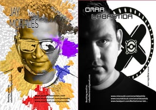 JAY
MORALES
DJ_PRODUCER
www.jaymoralesmusic.com
www.soundcloud.com/jmorales
www.mixcloud.com/jaymorales
Bookingmailto;
rafaelbertran@gmail.com
Bookingmailto;
rafaelbertran@gmail.com
OMAR
LABASTIDA
www.mixcould.com/omarlabastida
www.soundcloud.com/omarlabastida
www.beatport.com/#artist/omar-lab...
www.magxibz.com
 