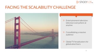 FACING THE SCALABILITY CHALLENGE
BUSINESS MODEL
Entertainement television:
television everywhere at
anytime
Consolidating a massive
audience
Global TV broadcasters for
global advertisers
12
 