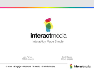 Interaction Made Simple




                Jon Parker                           Scott Davies
               07710 359420                         07545 808481



Create - Engage - Motivate - Reward - Communicate
 