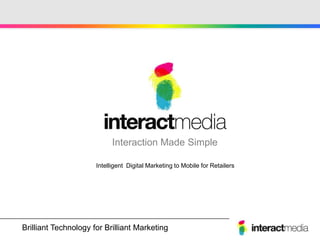 Interaction Made Simple

                      Intelligent Digital Marketing to Mobile for Retailers




Brilliant Technology for Brilliant Marketing
Create - Engage - Motivate - Reward - Communicate
 
