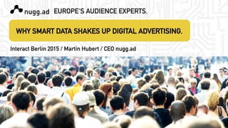 EUROPE‘S AUDIENCE EXPERTS.

Interact Berlin 2015 / Martin Hubert / CEO nugg.ad 


WHY SMART DATA SHAKES UP DIGITAL ADVERTISING.

 