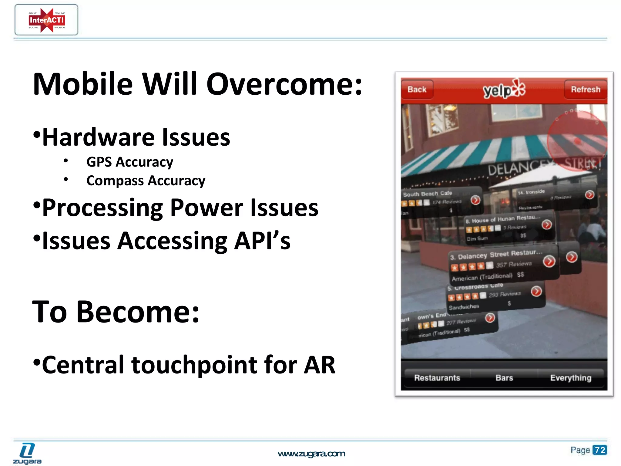 Mobile Will Overcome: Hardware Issues GPS Accuracy Compass Accuracy Processing Power Issues Issues Accessing API’s To Become: Central touchpoint for AR 
