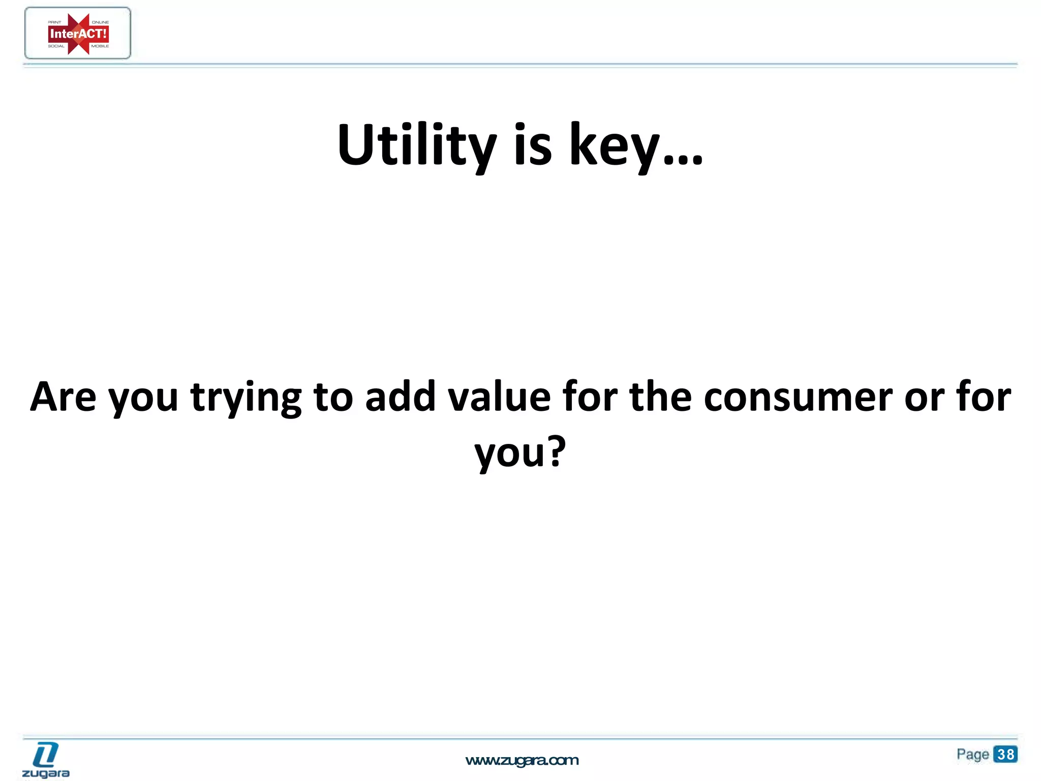 Utility is key… Are you trying to add value for the consumer or for you? 