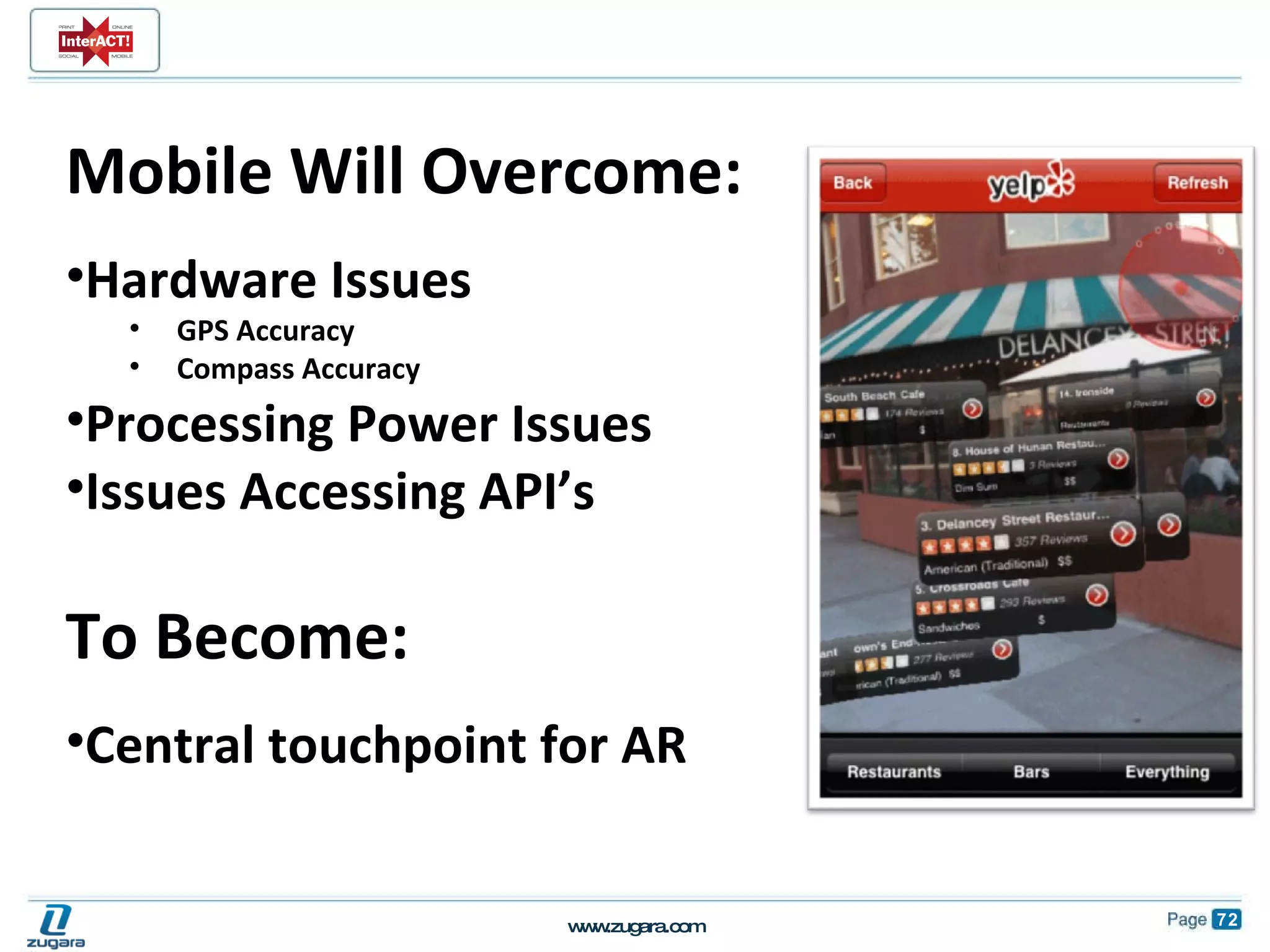 Mobile Will Overcome: Hardware Issues GPS Accuracy Compass Accuracy Processing Power Issues Issues Accessing API’s To Become: Central touchpoint for AR 