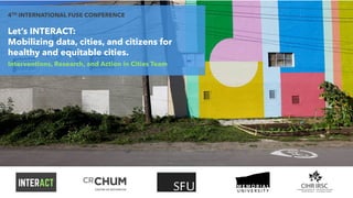 Let’s INTERACT:
Mobilizing data, cities, and citizens for
healthy and equitable cities.
Interventions, Research, and Action in Cities Team
4TH INTERNATIONAL FUSE CONFERENCE
 
