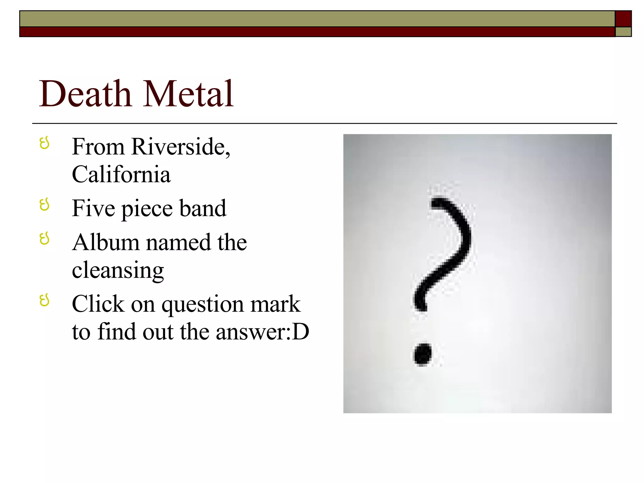 Death Metal From Riverside,  California  Five piece band Album named the cleansing Click on question mark to find out the answer:D 