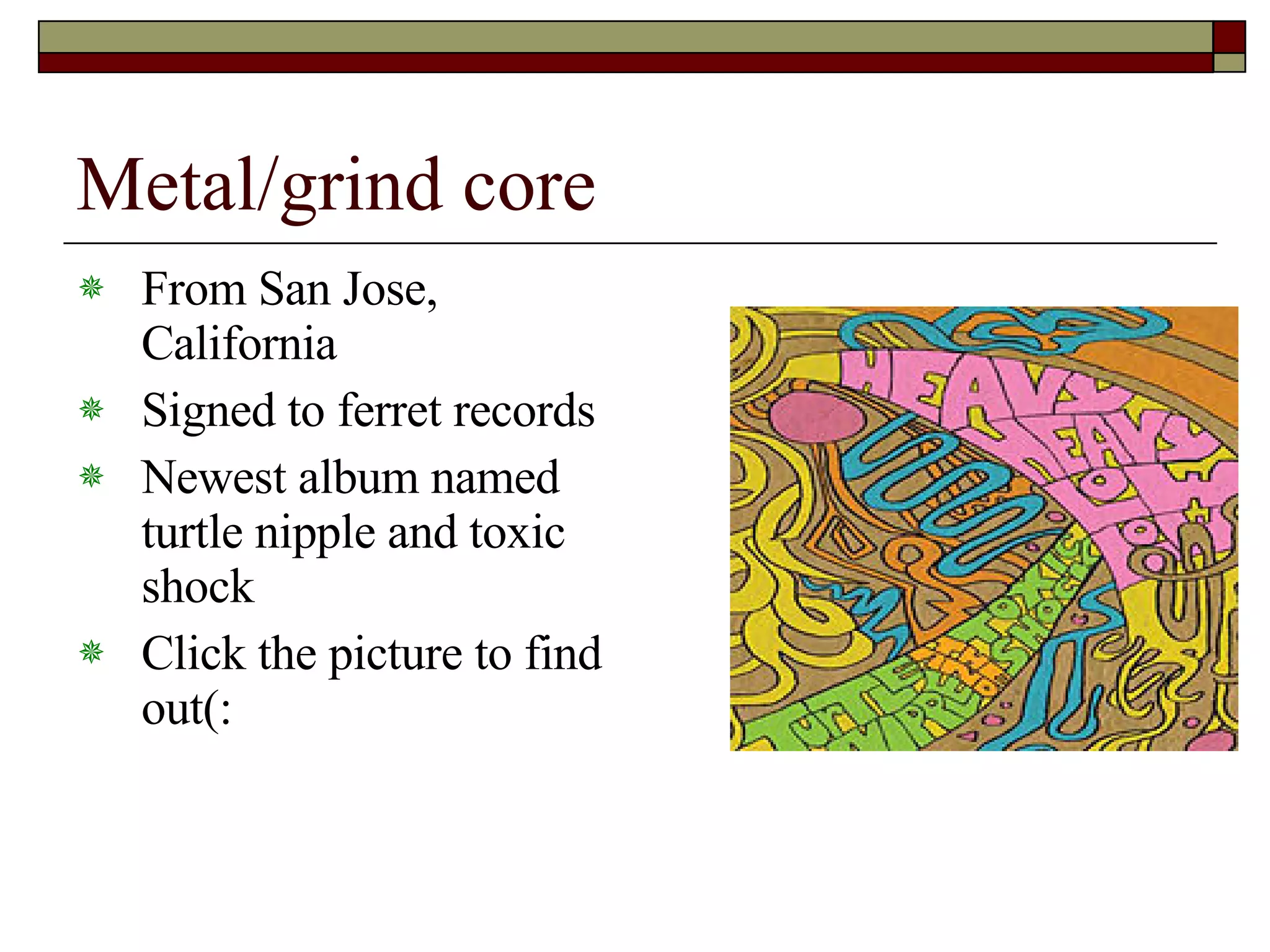 Metal/grind core From San Jose, California Signed to ferret records Newest album named turtle nipple and toxic shock Click the picture to find out(: 