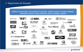 Segmentos de Atuação


   Comércio, Comunicação, Construção Civil, Educação, Indústria, Química / Energia, Hospitalar,
              Instituição e Governo, Metal / Mecânico, Saúde, Tecnologia e Logística




                                                             Soluções Estratégicas e Inteligência Corporativa
 