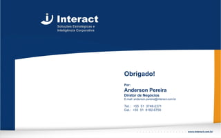 Soluções Estratégicas e
Inteligência Corporativa




                           Obrigado!
                           Por:
                           Anderson Pereira
                           Diretor de Negócios
                           E-mail: anderson.pereira@interact.com.br

                           Tel.: +55 51 3748-2371
                           Cel.: +55 51 8182-6759
 