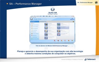 SA – Performance Manager




                        Tela de abertura do Módulo SA-Performance Manager



     Planeje e gerencie o desempenho da sua organização com alta tecnologia
              e obtenha maiores condições de conquistar os objetivos.


                                                               Soluções Estratégicas e Inteligência Corporativa
 