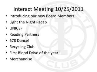 Interact Meeting 10/25/2011
•   Introducing our new Board Members!
•   Light the Night Recap
•   UNICEF
•   Reading Partners
•   678 Dance!
•   Recycling Club
•   First Blood Drive of the year!
•   Merchandise
 