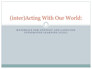 (inter)Acting With Our World:

  MATERIALS FOR CONTENT AND LANGUAGE
      INTEGRATED LEARNING (CLIL)
 