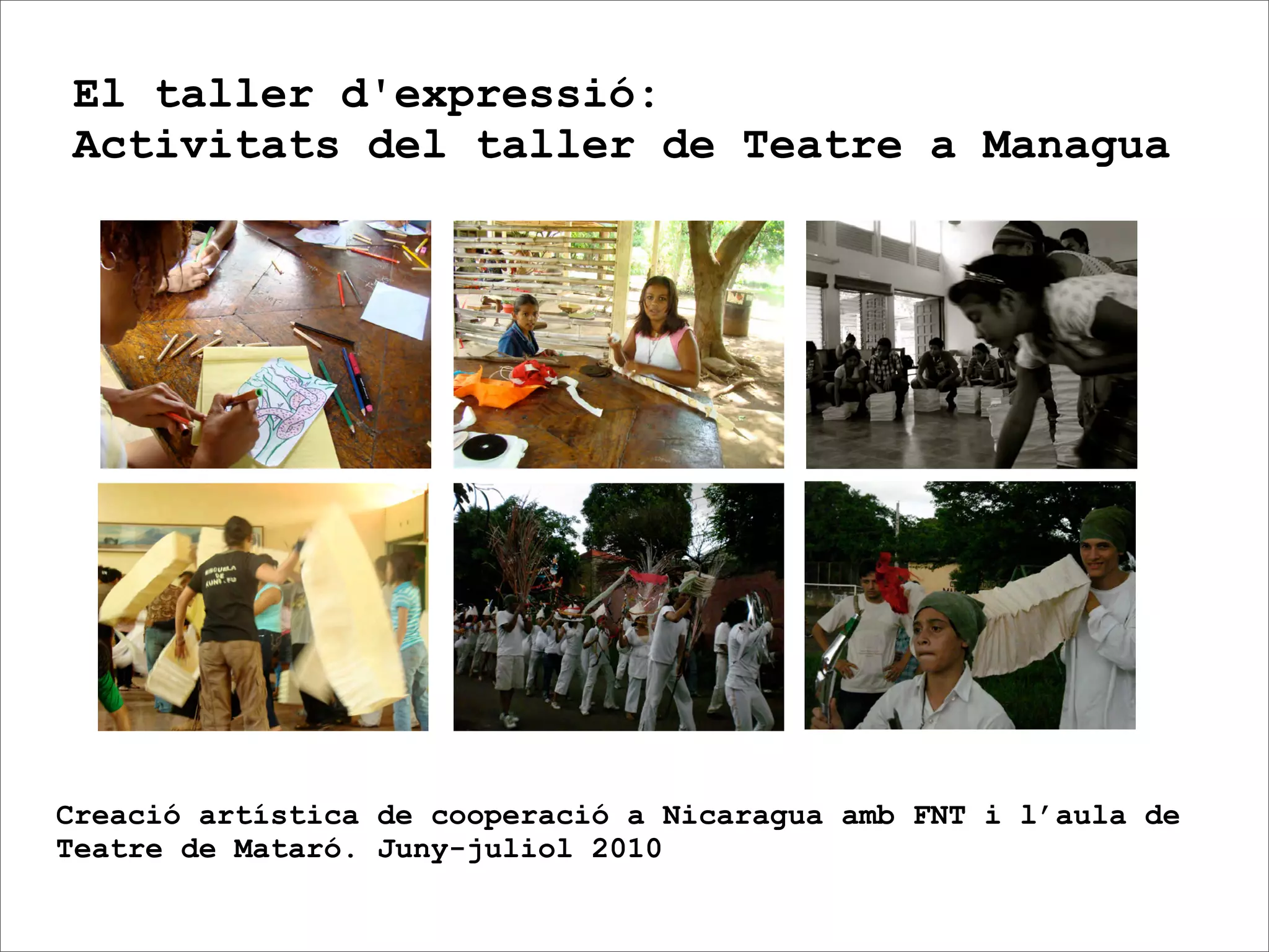 El taller d'expressió:
Activitats del taller de Teatre a Managua




Creació artística de cooperació a Nicaragua amb FNT i l’aula de
Teatre de Mataró. Juny-juliol 2010
 