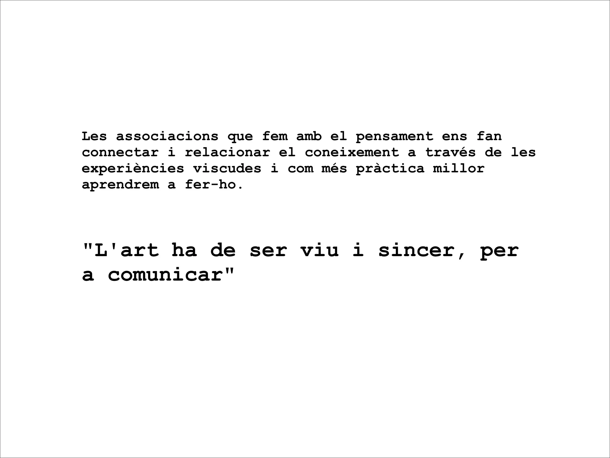 Les associacions que fem amb el pensament ens fan
connectar i relacionar el coneixement a través de les
experiències viscudes i com més pràctica millor
aprendrem a fer-ho.



"L'art ha de ser viu i sincer, per
a comunicar"
 