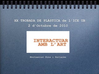 XX TROBADA DE PLÀSTICA de l'ICE UB
       2 d’Octubre de 2010




       Montserrat Pons i Pallarès
 