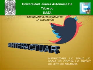 INSTRUCTORES: LIC. EDALIZ ,LIC.
OSCAR, LIC. CYNTHIA, LIC. ANATALY,
LIC. LENY, LIC. ADA MARIA
LICENCIATURA EN CIENCIAS DE
LA EDUCACIÓN
Universidad Juárez Autónoma De
Tabasco
DAEA
 