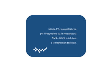 Interac-TV é una piattaforma

per l’integrazione tra la messaggistica

            SMS e MMS, la telefonia

           e le trasmissioni televisive.
 