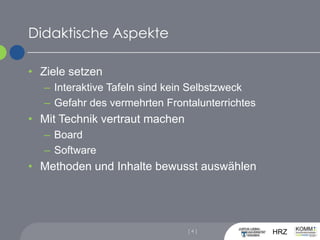 Didaktische AspekteZiele setzenInteraktive Tafeln sind kein SelbstzweckGefahr des vermehrten FrontalunterrichtesMit Technik vertraut machenBoardSoftwareMethoden und Inhalte bewusst auswählen[ 4 ]