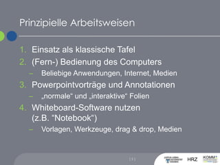 Prinzipielle ArbeitsweisenEinsatz als klassische Tafel(Fern-) Bedienung des ComputersBeliebige Anwendungen, Internet, MedienPowerpointvorträge und Annotationen„normale“ und „interaktive“ FolienWhiteboard-Software nutzen (z.B. “Notebook“)	Vorlagen, Werkzeuge, drag & drop, Medien[ 5 ]