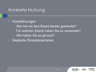 Konkrete NutzungVorerfahrungen Wer hat mit dem Board bereits gearbeitet?Für welchen Zweck haben Sie es verwendet?Wie haben Sie es genutzt?Geplante Einsatzszenarien[ 6 ]