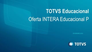 FEVEREIRO 2016
TOTVS Educacional
Oferta INTERA Educacional P
 
