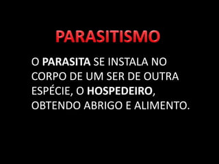 O PARASITA SE INSTALA NO
CORPO DE UM SER DE OUTRA
ESPÉCIE, O HOSPEDEIRO,
OBTENDO ABRIGO E ALIMENTO.
 