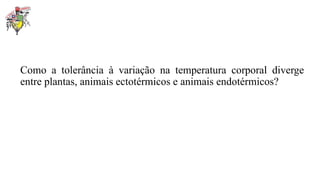 Como a tolerância à variação na temperatura corporal diverge
entre plantas, animais ectotérmicos e animais endotérmicos?
 