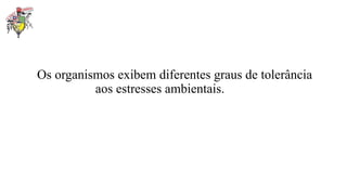 Os organismos exibem diferentes graus de tolerância
aos estresses ambientais.
 