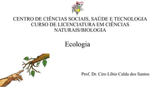 CENTRO DE CIÊNCIAS SOCIAIS, SAÚDE E TECNOLOGIA
CURSO DE LICENCIATURA EM CIÊNCIAS
NATURAIS/BIOLOGIA
Ecologia
Prof. Dr. Ciro Líbio Calda dos Santos
 