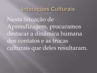 Nesta Situação de
Aprendizagem, procuramos
destacar a dinâmica humana
dos contatos e as trocas
culturais que deles resulta...