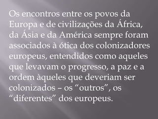 Os encontros entre os povos da
Europa e de civilizações da África,
da Ásia e da América sempre foram
associados à ótica do...