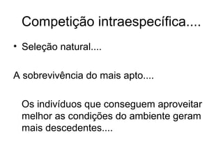 Competição intraespecífica....
• Seleção natural....
A sobrevivência do mais apto....
Os indivíduos que conseguem aproveitar
melhor as condições do ambiente geram
mais descedentes....
 