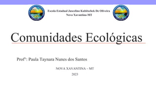 NOVA XAVANTINA – MT
2023
Prof°: Paula Taynara Nunes dos Santos
Comunidades Ecológicas
Escola Estadual Juscelino Kubitschek De Oliveira
Nova Xavantina-MT
 