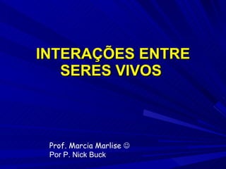 INTERAÇÕES ENTRE SERES VIVOS  Prof. Marcia Marlise   Por P. Nick Buck 