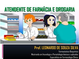 ATENDENTE DE FARMÁCIA E DROGARIA




               Prof. LEONARDO DE SOUZA SILVA
                                              Farmacêutico-Bioquímico
            Mestrando em Imunologia e Parasitologia básicas e aplicadas
                                  Especialista em Farmacologia Clínica
 