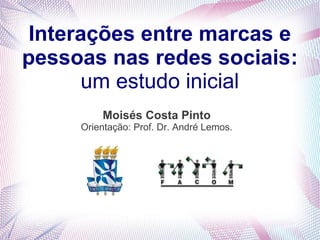 Interações entre marcas e
pessoas nas redes sociais:
       um estudo inicial
         Moisés Costa Pinto
     Orientação: Prof. Dr. André Lemos.
 