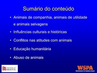 Sumário do conteúdo
• Animais de companhia, animais de utilidade
e animais selvagens
• Influências culturais e históricas
• Conflitos nas atitudes com animais
• Educação humanitária
• Abuso de animais
 