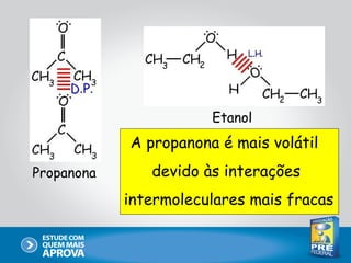 Etanol
            A propanona é mais volátil
Propanona      devido às interações
            intermoleculares mais fracas
 