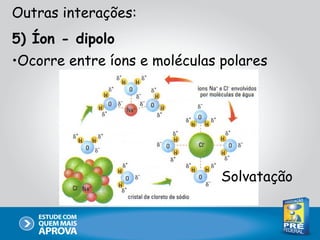 Outras interações:
5) Íon - dipolo
•Ocorre entre íons e moléculas polares




                               Solvatação
 