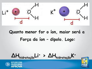 Quanto menor for o íon, maior será a
     Força da íon – dipolo. Logo:



 ∆HhidrataçãoLi+ > ∆HhidrataçãoK+
 