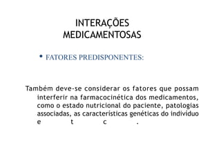 INTERAÇÕES
MEDICAMENTOSAS
Também deve-se considerar os fatores que possam
interferir na farmacocinética dos medicamentos,
como o estado nutricional do paciente, patologias
associadas, as características genéticas do indivíduo
e t c .
• FATORES PREDISPONENTES:
 