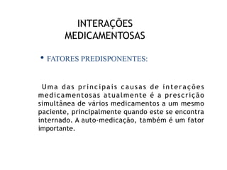 INTERAÇÕES
MEDICAMENTOSAS
Uma das principais causas de interações
medicamentosas atualmente é a prescrição
simultânea de vários medicamentos a um mesmo
paciente, principalmente quando este se encontra
internado. A auto-medicação, também é um fator
importante.
• FATORES PREDISPONENTES:
 